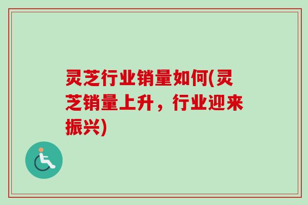 灵芝行业销量如何(灵芝销量上升，行业迎来振兴)-第1张图片-卓越灵芝孢子粉