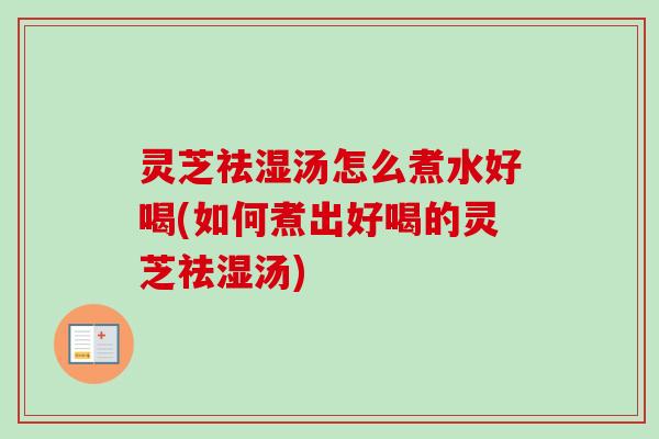 灵芝祛湿汤怎么煮水好喝(如何煮出好喝的灵芝祛湿汤)-第1张图片-卓越灵芝孢子粉 灵芝祛湿汤怎么煮水好喝(如何煮出好喝的灵芝祛湿汤)-第1张图片-卓越灵芝孢子粉