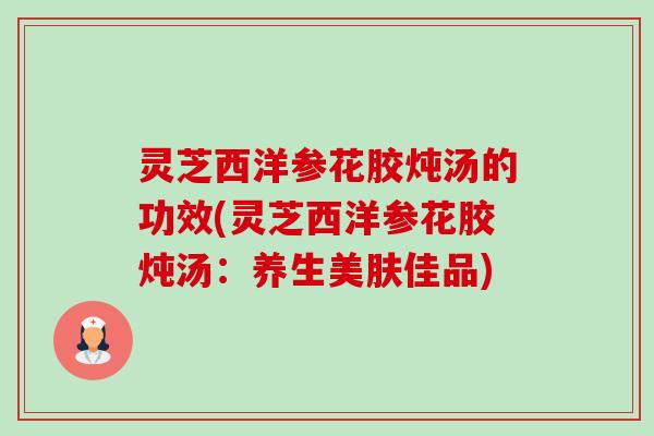灵芝西洋参花胶炖汤的功效(灵芝西洋参花胶炖汤:养生美肤佳品)-第1张图片-卓越灵芝孢子粉 灵芝西洋参花胶炖汤的功效(灵芝西洋参花胶炖汤:养生美肤佳品)-第1张图片-卓越灵芝孢子粉