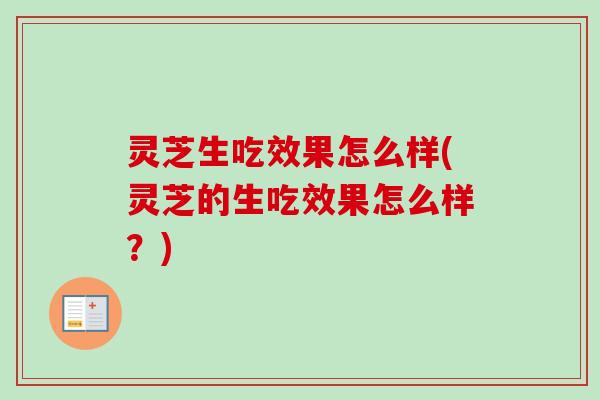 灵芝生吃效果怎么样(灵芝的生吃效果怎么样？)-第1张图片-卓越灵芝孢子粉
