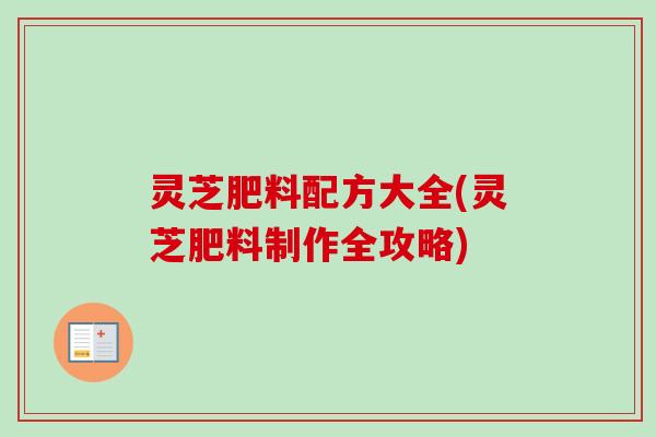 灵芝肥料配方大全(灵芝肥料制作全攻略)-第1张图片-卓越灵芝孢子粉 灵芝肥料配方大全(灵芝肥料制作全攻略)-第1张图片-卓越灵芝孢子粉