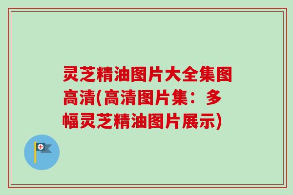 灵芝精油图片大全集图高清(高清图片集:多幅灵芝精油图片展示)-第1张图片-卓越灵芝孢子粉 灵芝精油图片大全集图高清(高清图片集:多幅灵芝精油图片展示)-第1张图片-卓越灵芝孢子粉