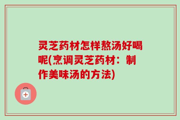 灵芝药材怎样熬汤好喝呢(烹调灵芝药材:制作美味汤的方法)-第1张图片-卓越灵芝孢子粉 灵芝药材怎样熬汤好喝呢(烹调灵芝药材:制作美味汤的方法)-第1张图片-卓越灵芝孢子粉