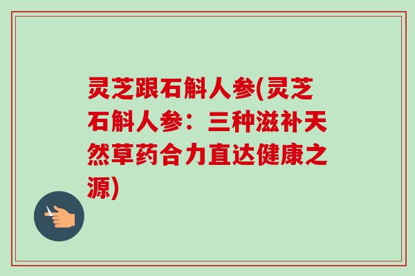 灵芝跟石斛人参(灵芝石斛人参:三种滋补天然草药合力直达健康之源)-第1张图片-卓越灵芝孢子粉 灵芝跟石斛人参(灵芝石斛人参:三种滋补天然草药合力直达健康之源)-第1张图片-卓越灵芝孢子粉