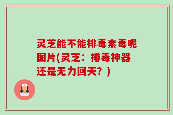 灵芝能不能排毒素毒呢图片(灵芝：排毒神器还是无力回天？)-第1张图片-卓越灵芝孢子粉