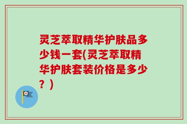 灵芝萃取精华护肤品多少钱一套(灵芝萃取精华护肤套装价格是多少?)-第1张图片-卓越灵芝孢子粉 灵芝萃取精华护肤品多少钱一套(灵芝萃取精华护肤套装价格是多少?)-第1张图片-卓越灵芝孢子粉