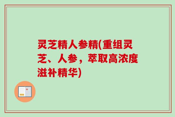 灵芝精人参精(重组灵芝、人参,萃取高浓度滋补精华)-第1张图片-卓越灵芝孢子粉 灵芝精人参精(重组灵芝、人参,萃取高浓度滋补精华)-第1张图片-卓越灵芝孢子粉