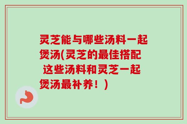 灵芝能与哪些汤料一起煲汤(灵芝的最佳搭配 这些汤料和灵芝一起煲汤最补养!)-第1张图片-卓越灵芝孢子粉 灵芝能与哪些汤料一起煲汤(灵芝的最佳搭配 这些汤料和灵芝一起煲汤最补养!)-第1张图片-卓越灵芝孢子粉