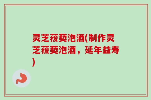 灵芝菝葜泡酒(制作灵芝菝葜泡酒,延年益寿)-第1张图片-卓越灵芝孢子粉 灵芝菝葜泡酒(制作灵芝菝葜泡酒,延年益寿)-第1张图片-卓越灵芝孢子粉