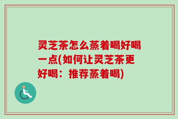 灵芝茶怎么蒸着喝好喝一点(如何让灵芝茶更好喝:推荐蒸着喝)-第1张图片-卓越灵芝孢子粉 灵芝茶怎么蒸着喝好喝一点(如何让灵芝茶更好喝:推荐蒸着喝)-第1张图片-卓越灵芝孢子粉