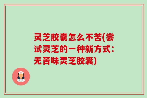 灵芝胶囊怎么不苦(尝试灵芝的一种新方式：无苦味灵芝胶囊)-第1张图片-卓越灵芝孢子粉