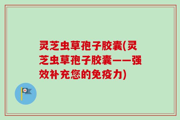 灵芝虫草孢子胶囊(灵芝虫草孢子胶囊——强效补充您的免疫力)-第1张图片-卓越灵芝孢子粉 灵芝虫草孢子胶囊(灵芝虫草孢子胶囊——强效补充您的免疫力)-第1张图片-卓越灵芝孢子粉