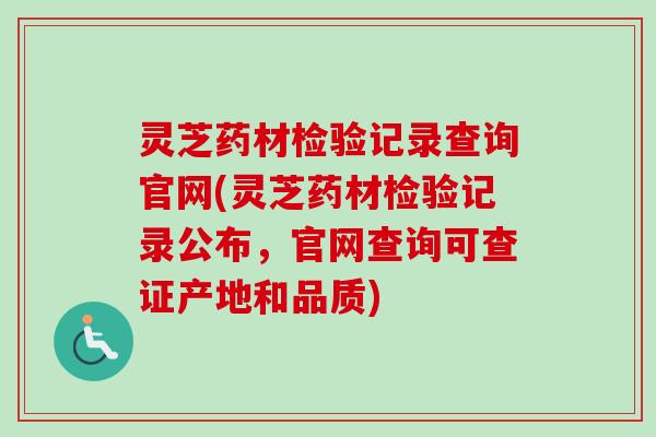 灵芝药材检验记录查询官网(灵芝药材检验记录公布,官网查询可查证产地和品质)-第1张图片-卓越灵芝孢子粉 灵芝药材检验记录查询官网(灵芝药材检验记录公布,官网查询可查证产地和品质)-第1张图片-卓越灵芝孢子粉