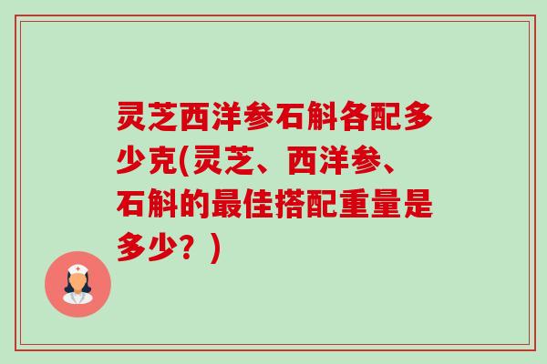 灵芝西洋参石斛各配多少克(灵芝、西洋参、石斛的最佳搭配重量是多少?)-第1张图片-卓越灵芝孢子粉 灵芝西洋参石斛各配多少克(灵芝、西洋参、石斛的最佳搭配重量是多少?)-第1张图片-卓越灵芝孢子粉