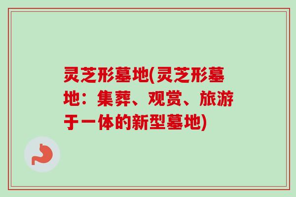 灵芝形墓地(灵芝形墓地:集葬、观赏、旅游于一体的新型墓地)-第1张图片-卓越灵芝孢子粉 灵芝形墓地(灵芝形墓地:集葬、观赏、旅游于一体的新型墓地)-第1张图片-卓越灵芝孢子粉