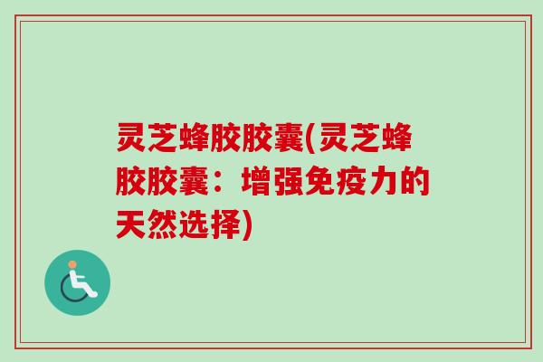 灵芝蜂胶胶囊(灵芝蜂胶胶囊：增强免疫力的天然选择)-第1张图片-卓越灵芝孢子粉