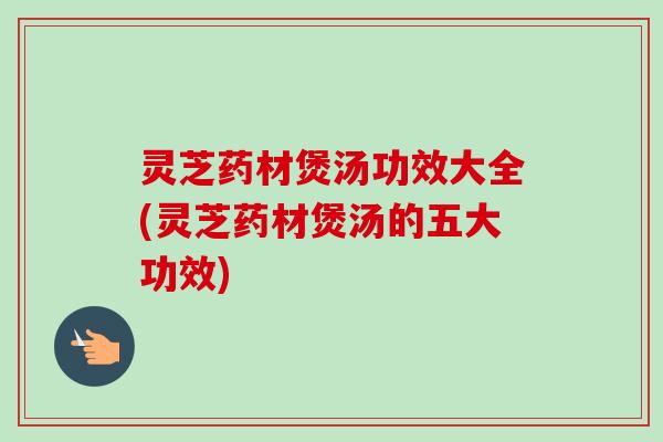 灵芝药材煲汤功效大全(灵芝药材煲汤的五大功效)-第1张图片-卓越灵芝孢子粉