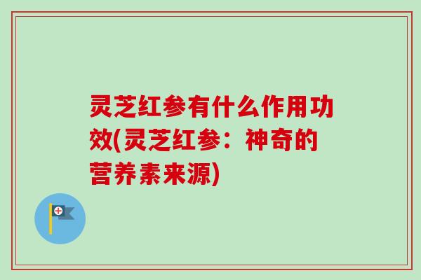 灵芝红参有什么作用功效(灵芝红参:神奇的营养素来源)-第1张图片-卓越灵芝孢子粉 灵芝红参有什么作用功效(灵芝红参:神奇的营养素来源)-第1张图片-卓越灵芝孢子粉