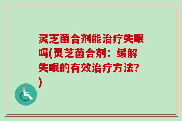 灵芝菌合剂能治疗失眠吗(灵芝菌合剂:缓解失眠的有效治疗方法?)-第1张图片-卓越灵芝孢子粉 灵芝菌合剂能治疗失眠吗(灵芝菌合剂:缓解失眠的有效治疗方法?)-第1张图片-卓越灵芝孢子粉