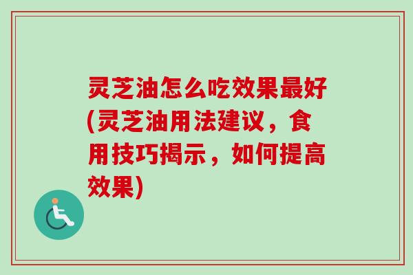 灵芝油怎么吃效果最好(灵芝油用法建议，食用技巧揭示，如何提高效果)-第1张图片-卓越灵芝孢子粉