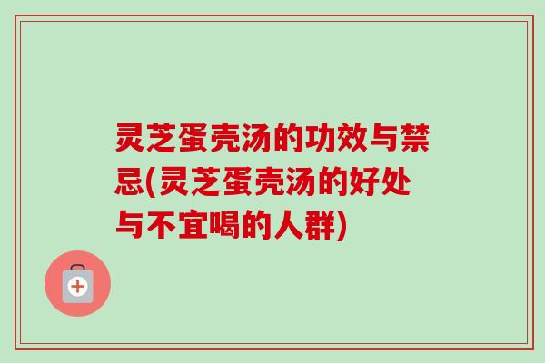 灵芝蛋壳汤的功效与禁忌(灵芝蛋壳汤的好处与不宜喝的人群)-第1张图片-卓越灵芝孢子粉