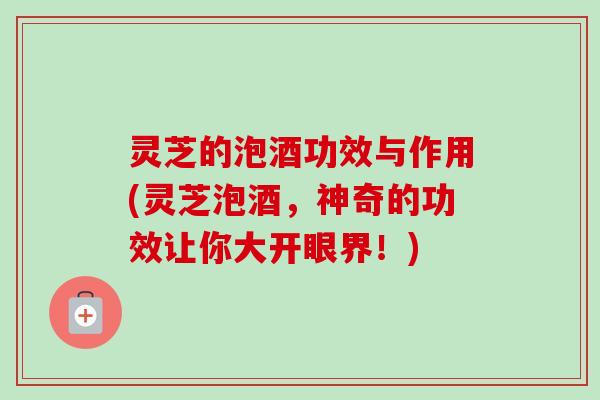 灵芝的泡酒功效与作用(灵芝泡酒,神奇的功效让你大开眼界!)-第1张图片-卓越灵芝孢子粉 灵芝的泡酒功效与作用(灵芝泡酒,神奇的功效让你大开眼界!)-第1张图片-卓越灵芝孢子粉