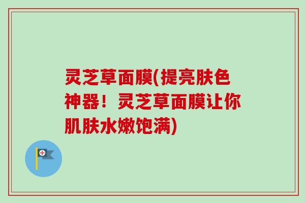 灵芝草面膜(提亮肤色神器!灵芝草面膜让你肌肤水嫩饱满)-第1张图片-卓越灵芝孢子粉 灵芝草面膜(提亮肤色神器!灵芝草面膜让你肌肤水嫩饱满)-第1张图片-卓越灵芝孢子粉