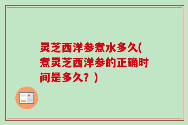 灵芝西洋参煮水多久(煮灵芝西洋参的正确时间是多久?)-第1张图片-卓越灵芝孢子粉 灵芝西洋参煮水多久(煮灵芝西洋参的正确时间是多久?)-第1张图片-卓越灵芝孢子粉