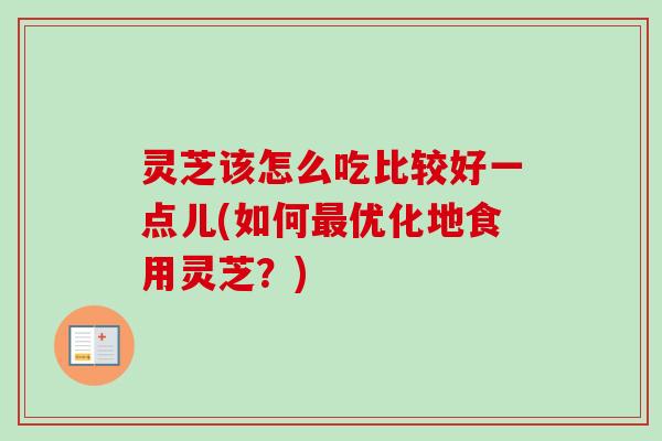 灵芝该怎么吃比较好一点儿(如何最优化地食用灵芝?)-第1张图片-卓越灵芝孢子粉 灵芝该怎么吃比较好一点儿(如何最优化地食用灵芝?)-第1张图片-卓越灵芝孢子粉