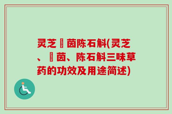 灵芝蔵茵陈石斛(灵芝、蔵茵、陈石斛三味草药的功效及用途简述)-第1张图片-卓越灵芝孢子粉 灵芝蔵茵陈石斛(灵芝、蔵茵、陈石斛三味草药的功效及用途简述)-第1张图片-卓越灵芝孢子粉