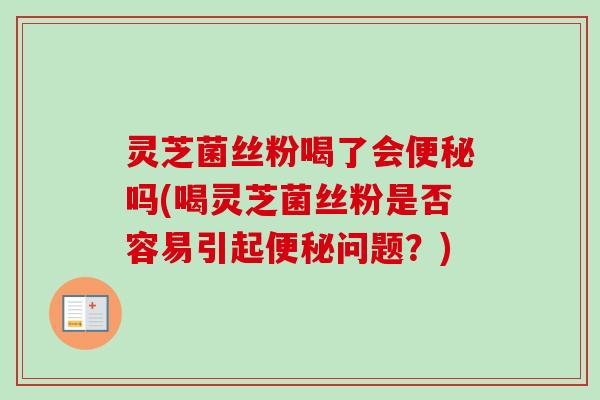 灵芝菌丝粉喝了会便秘吗(喝灵芝菌丝粉是否容易引起便秘问题？)-第1张图片-卓越灵芝孢子粉