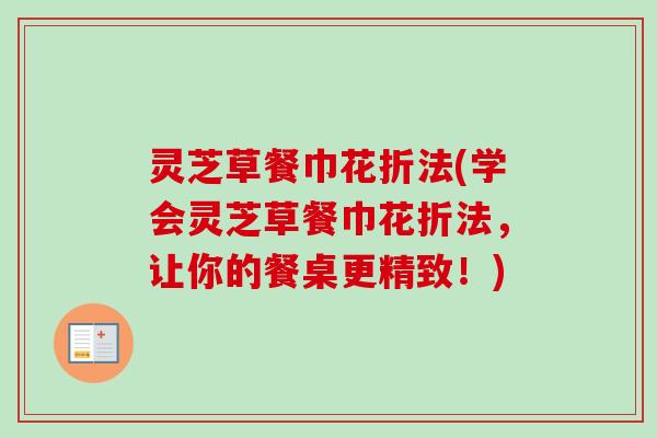 灵芝草餐巾花折法(学会灵芝草餐巾花折法，让你的餐桌更精致！)-第1张图片-卓越灵芝孢子粉