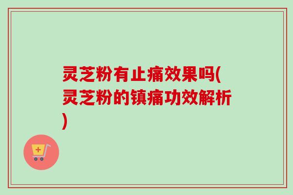 灵芝粉有止痛效果吗(灵芝粉的镇痛功效解析)-第1张图片-卓越灵芝孢子粉