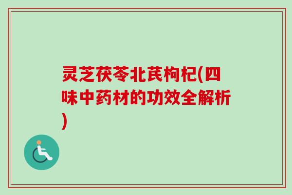 灵芝茯苓北芪枸杞(四味中药材的功效全解析)-第1张图片-卓越灵芝孢子粉 灵芝茯苓北芪枸杞(四味中药材的功效全解析)-第1张图片-卓越灵芝孢子粉