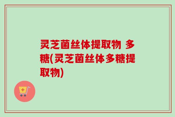 灵芝菌丝体提取物 多糖(灵芝菌丝体多糖提取物)-第1张图片-卓越灵芝孢子粉 灵芝菌丝体提取物 多糖(灵芝菌丝体多糖提取物)-第1张图片-卓越灵芝孢子粉