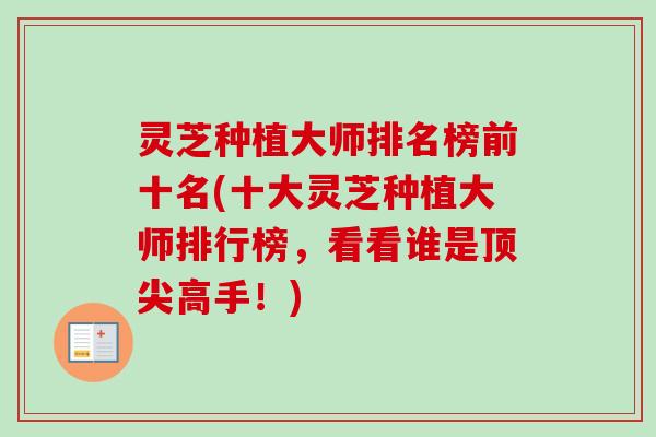 灵芝种植大师排名榜前十名(十大灵芝种植大师排行榜，看看谁是顶尖高手！)-第1张图片-卓越灵芝孢子粉