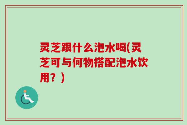 灵芝跟什么泡水喝(灵芝可与何物搭配泡水饮用?)-第1张图片-卓越灵芝孢子粉 灵芝跟什么泡水喝(灵芝可与何物搭配泡水饮用?)-第1张图片-卓越灵芝孢子粉