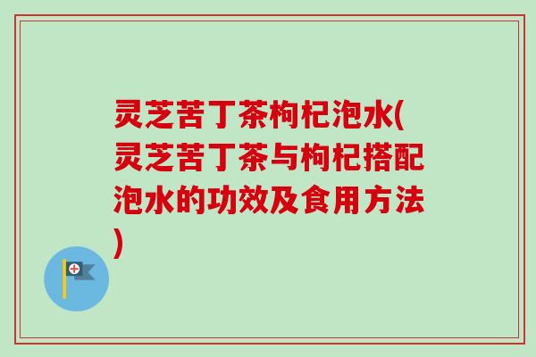 灵芝苦丁茶枸杞泡水(灵芝苦丁茶与枸杞搭配泡水的功效及食用方法)-第1张图片-卓越灵芝孢子粉 灵芝苦丁茶枸杞泡水(灵芝苦丁茶与枸杞搭配泡水的功效及食用方法)-第1张图片-卓越灵芝孢子粉