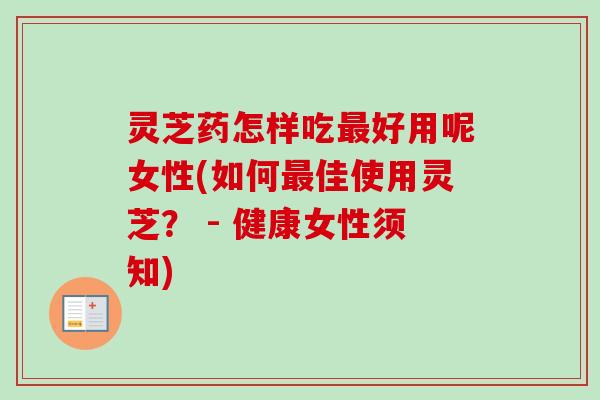 灵芝药怎样吃最好用呢女性(如何最佳使用灵芝？ - 健康女性须知)-第1张图片-卓越灵芝孢子粉