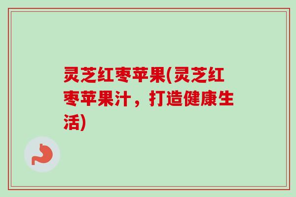 灵芝红枣苹果(灵芝红枣苹果汁,打造健康生活)-第1张图片-卓越灵芝孢子粉 灵芝红枣苹果(灵芝红枣苹果汁,打造健康生活)-第1张图片-卓越灵芝孢子粉