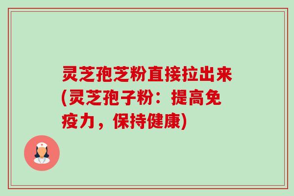 灵芝孢芝粉直接拉出来(灵芝孢子粉：提高免疫力，保持健康)-第1张图片-卓越灵芝孢子粉