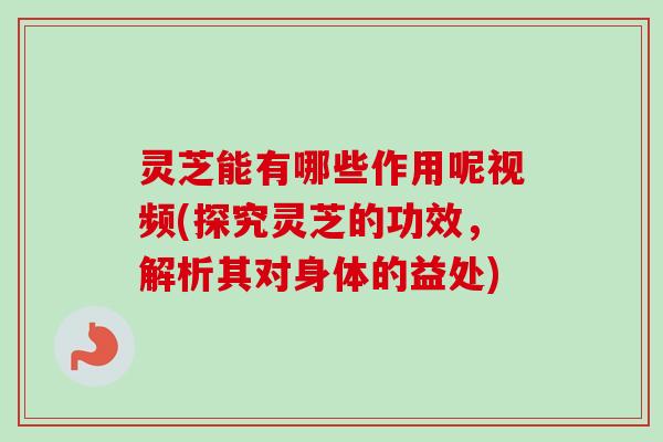 灵芝能有哪些作用呢视频(探究灵芝的功效,解析其对身体的益处)-第1张图片-卓越灵芝孢子粉 灵芝能有哪些作用呢视频(探究灵芝的功效,解析其对身体的益处)-第1张图片-卓越灵芝孢子粉