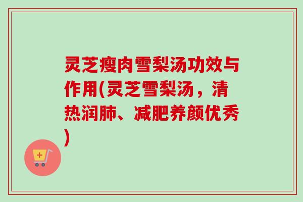 灵芝瘦肉雪梨汤功效与作用(灵芝雪梨汤,清热润肺、减肥养颜优秀)-第1张图片-卓越灵芝孢子粉 灵芝瘦肉雪梨汤功效与作用(灵芝雪梨汤,清热润肺、减肥养颜优秀)-第1张图片-卓越灵芝孢子粉