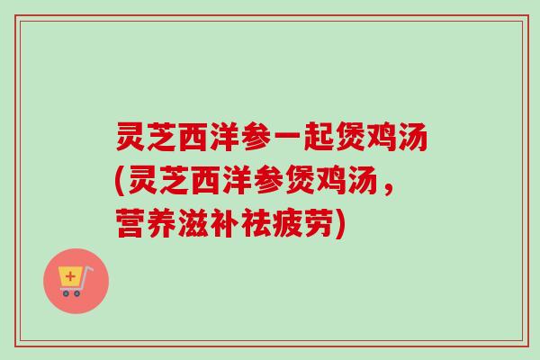 灵芝西洋参一起煲鸡汤(灵芝西洋参煲鸡汤,营养滋补祛疲劳)-第1张图片-卓越灵芝孢子粉 灵芝西洋参一起煲鸡汤(灵芝西洋参煲鸡汤,营养滋补祛疲劳)-第1张图片-卓越灵芝孢子粉