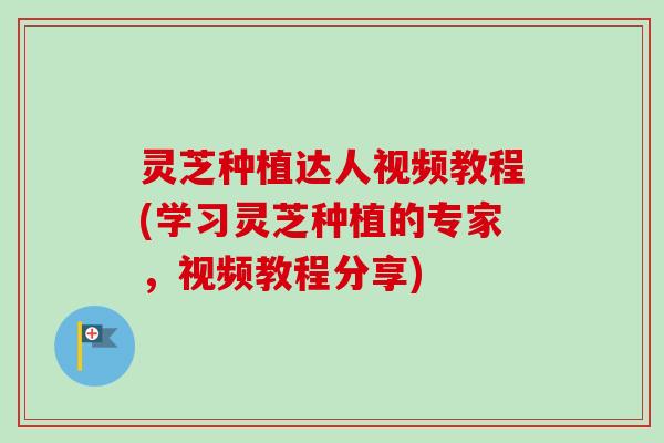 灵芝种植达人视频教程(学习灵芝种植的专家，视频教程分享)-第1张图片-卓越灵芝孢子粉