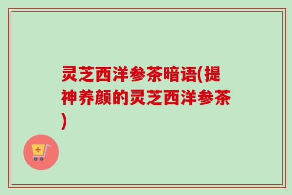 灵芝西洋参茶暗语(提神养颜的灵芝西洋参茶)-第1张图片-卓越灵芝孢子粉