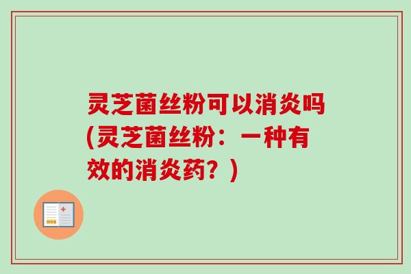 灵芝菌丝粉可以消炎吗(灵芝菌丝粉：一种有效的消炎药？)-第1张图片-卓越灵芝孢子粉