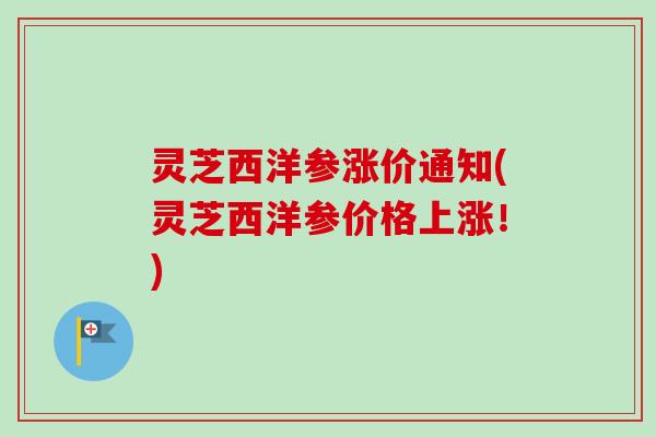 灵芝西洋参涨价通知(灵芝西洋参价格上涨!)-第1张图片-卓越灵芝孢子粉 灵芝西洋参涨价通知(灵芝西洋参价格上涨!)-第1张图片-卓越灵芝孢子粉