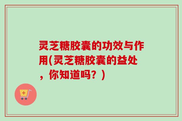 灵芝糖胶囊的功效与作用(灵芝糖胶囊的益处,你知道吗?)-第1张图片-卓越灵芝孢子粉 灵芝糖胶囊的功效与作用(灵芝糖胶囊的益处,你知道吗?)-第1张图片-卓越灵芝孢子粉