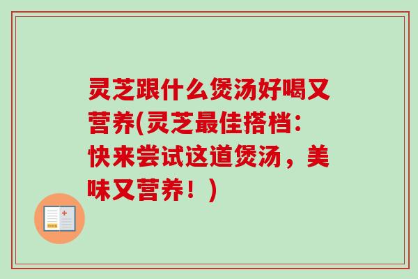 灵芝跟什么煲汤好喝又营养(灵芝最佳搭档：快来尝试这道煲汤，美味又营养！)-第1张图片-卓越灵芝孢子粉